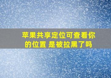 苹果共享定位可查看你的位置 是被拉黑了吗